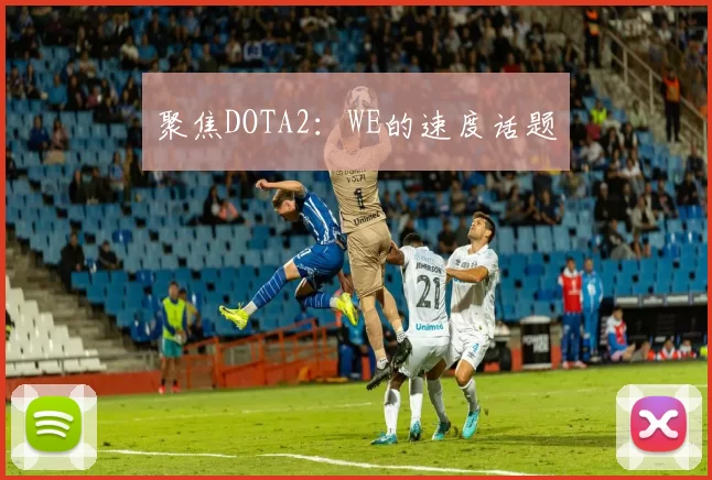 聚焦DOTA2：WE的速度话题