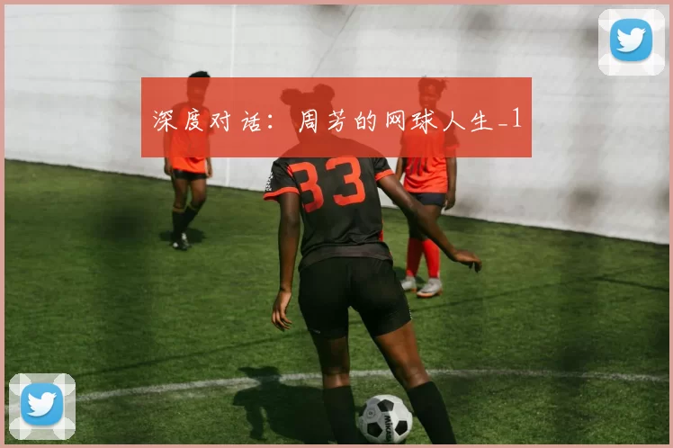 深度对话：周芳的网球人生_1