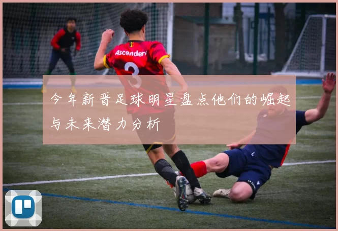 今年新晋足球明星盘点他们的崛起与未来潜力分析