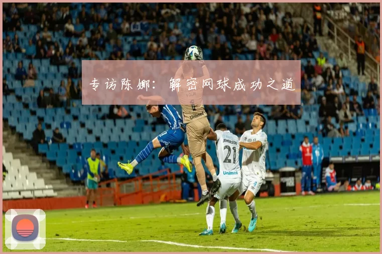 专访陈娜：解密网球成功之道