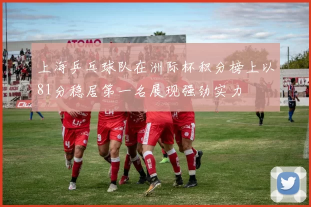 上海乒乓球队在洲际杯积分榜上以81分稳居第一名展现强劲实力