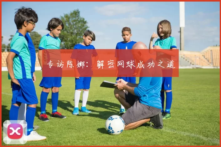 专访陈娜：解密网球成功之道