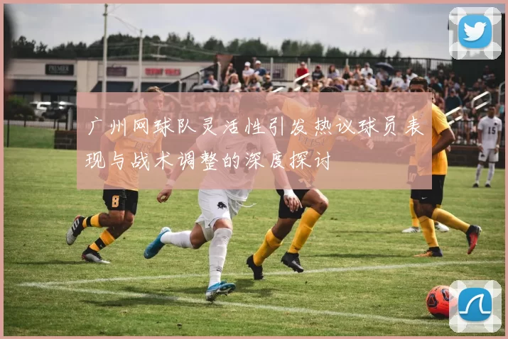 广州网球队灵活性引发热议球员表现与战术调整的深度探讨