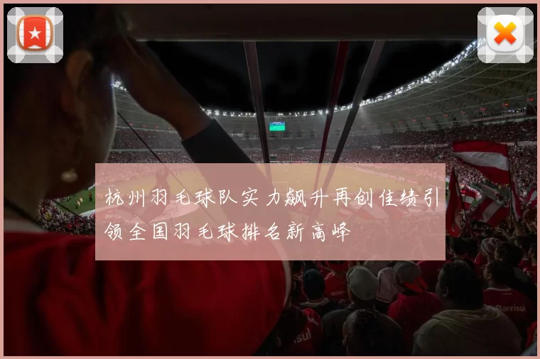 杭州羽毛球队实力飙升再创佳绩引领全国羽毛球排名新高峰