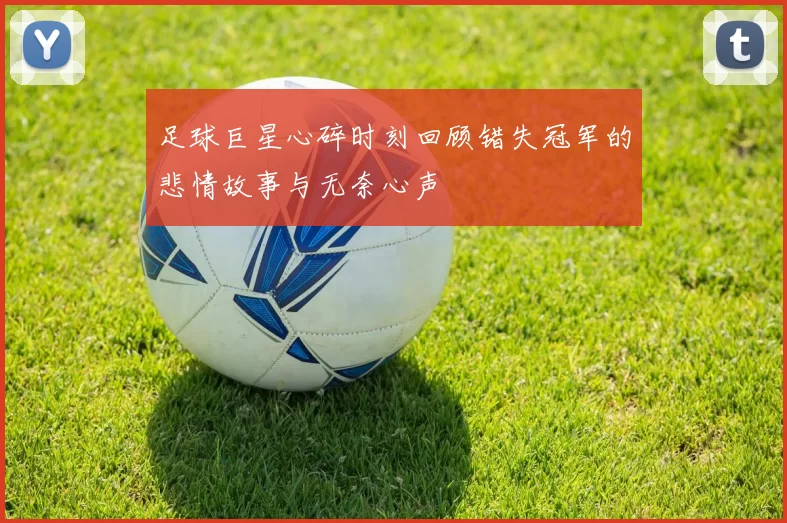 足球巨星心碎时刻回顾错失冠军的悲情故事与无奈心声
