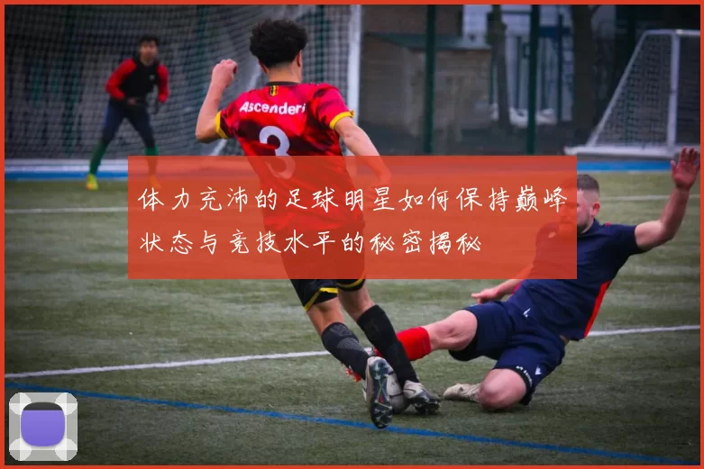 体力充沛的足球明星如何保持巅峰状态与竞技水平的秘密揭秘