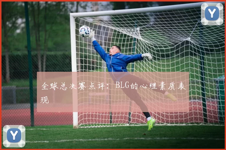 全球总决赛点评：BLG的心理素质表现
