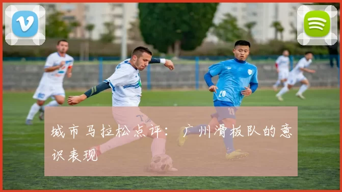 城市马拉松点评：广州滑板队的意识表现